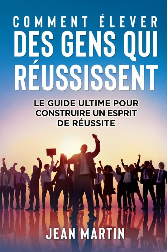 Comment élever des gens qui réussissent. Le guide ultime pour construire un esprit de réussite - Jean Martin - copertina