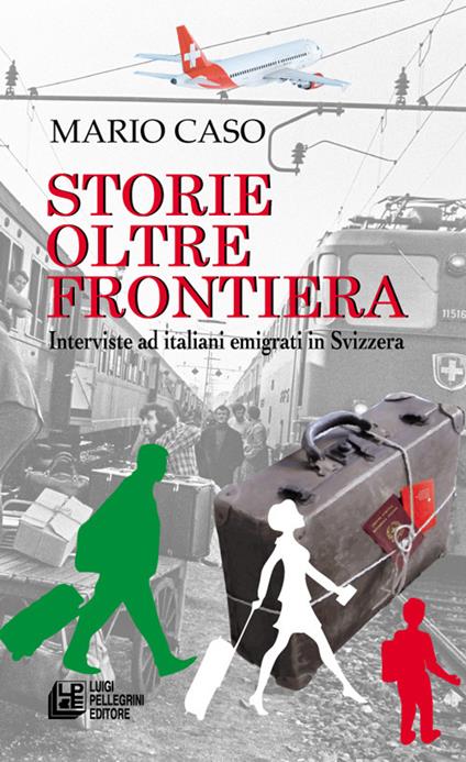 Storie oltre frontiera. Interviste ad italiani emigrati in Svizzera - Mario Caso - copertina