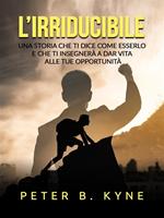 L' irriducibile. Una storia che ti dice come esserlo e che ti insegnerà a dar vita alle tue opportunità