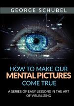 How to make our mental pictures come true. A series of easy lessons in the art of visualizing