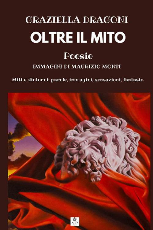 Oltre il mito. Miti e dintorni: parole, immagini, sensazioni, fantasie - Graziella Dragoni - copertina