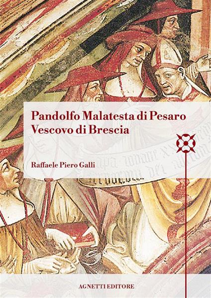 Pandolfo Malatesta di Pesaro Vescovo di Brescia. Arcidiacono di Bologna, amministratore dell’Abbazia di Pomposa, amministratore dell’episcopato di Brescia, cappellano e referendario di papa Martino V, vescovo di Coutances, arcivescovo e barone di Patrasso, signore di Pesaro - Raffaele Piero Galli - copertina