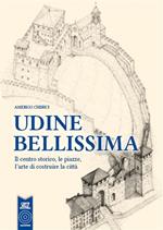 Udine bellissima. Il centro storico, le piazze, l'arte di costruire la città