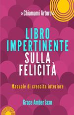 «Chiamami Arturo». Libro impertinente sulla felicità. Manuale di crescita interiore