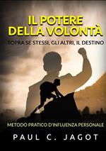 Il potere della volontà. Sopra se stessi, gli altri, il destino. Metodo pratico d’influenza personale