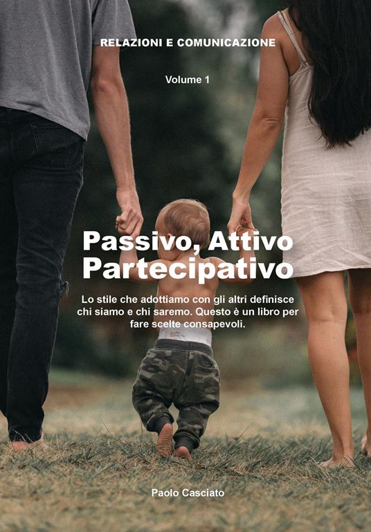 Attivo, passivo, partecipativo. Lo stile che adottiamo con gli altri definisce chi siamo e chi saremo. Questo è un libro per fare scelte consapevoli - Paolo Casciato - copertina