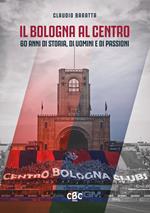 Il Bologna al Centro. 60 anni di storia, di uomini e di passioni