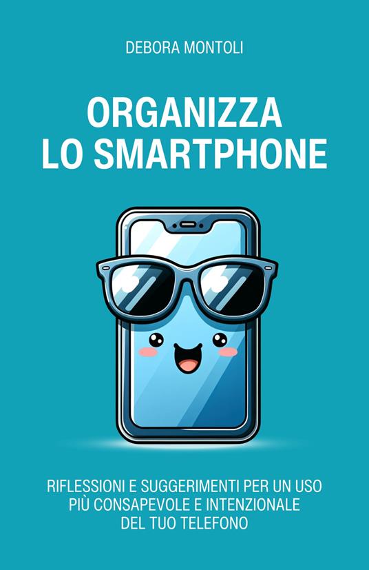 Organizza lo smartphone. Riflessioni e suggerimenti per un uso più consapevole e intenzionale del tuo telefono - Debora Montoli - copertina