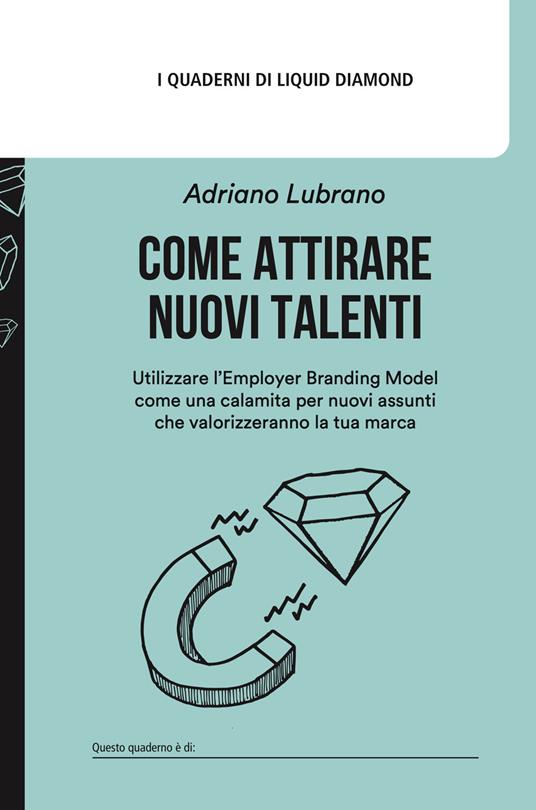 Come attirare nuovi talenti. Utilizzare l’Employer Branding Model come una calamita per nuovi assunti che valorizzeranno la tua marca - Adriano Lubrano - copertina