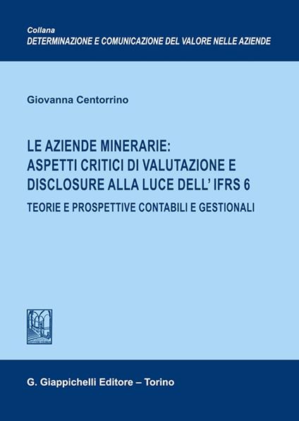 Le aziende minerarie: aspetti critici di valutazione e disclosure alla luce dell'IFRS 6. Teorie e prospettive contabili e gestionali - Giovanna Centorrino - copertina