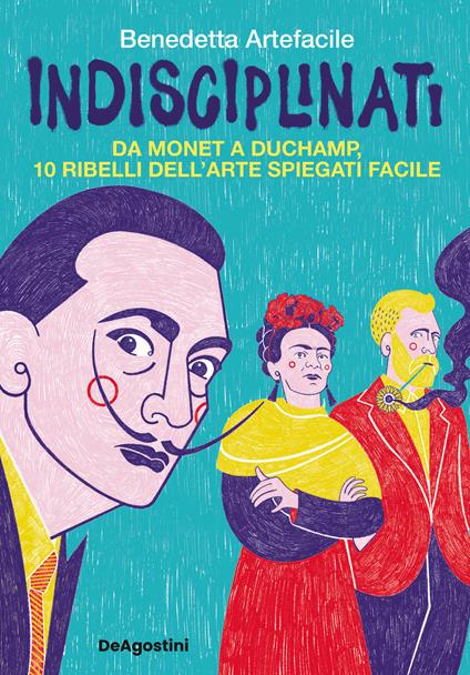 Indisciplinati. Da Monet a Duchamp, 10 ribelli dell'arte spiegati facile - Benedetta Artefacile - copertina