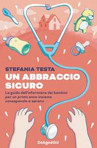 Libro Un abbraccio sicuro. La guida dell'infermiera dei bambini per un primo anno insieme consapevole e sereno Stefania Testa