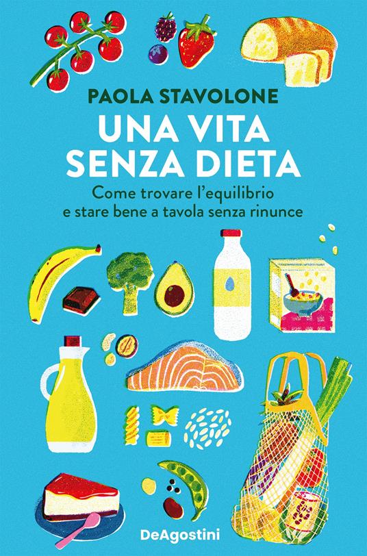 Una vita senza dieta. Come trovare l'equilibrio e stare bene a tavola senza rinunce - Paola Stavolone - ebook