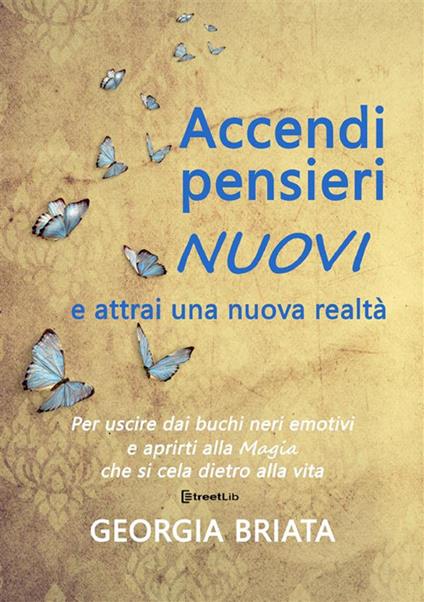 Accendi pensieri nuovi e attrai una nuova realtà. Per uscire dai buchi neri emotivi e aprirti alla magia che si cela dietro alla vita. Nuova ediz. - Georgia Briata - copertina