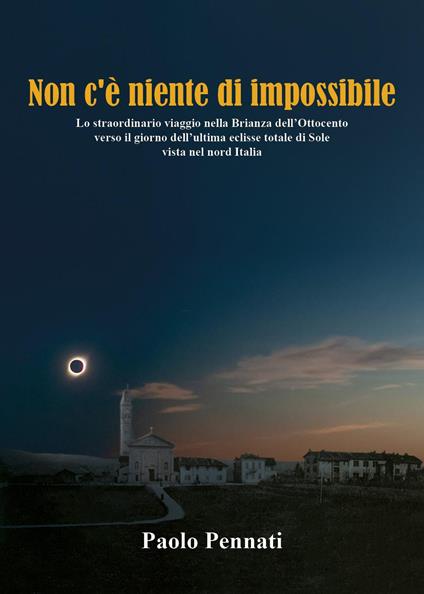 Non c'è niente di impossibile. Lo straordinario viaggio nella Brianza dell'Ottocento verso il giorno dell'ultima eclisse totale di sole vista nel nord Italia - Paolo Pennati - copertina