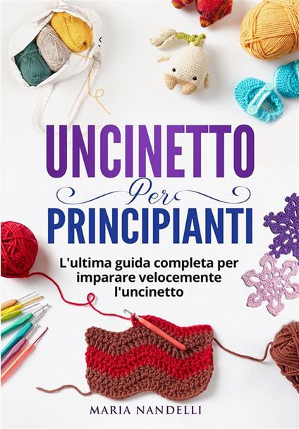 Uncinetto per principianti. L'ultima guida completa per imparare velocemente l'uncinetto - Maria Nandelli - ebook