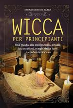 Wicca per principianti. Una guida alla stregoneria, rituali, incantesimi, magia della luna e credenze wiccan