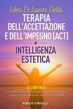 Libro di lavoro della terapia dell'accettazione e dell'impegno (ACT) + intelligenza estetica ( 2 libri in 1). Una guida completa al cambiamento tramite la mindfulness e al recupero da ansia, depressione, attacchi di panico e rabbia