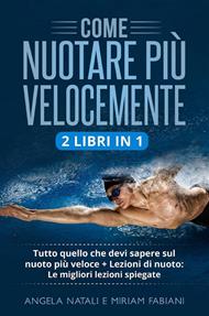 Come nuotare più velocemente (2 Libri in 1). Tutto quello che devi sapere sul nuoto più veloce + Lezioni di nuoto: Le migliori lezioni spiegate