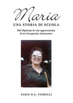 Maria. Una storia di scuola. Dal diploma la vita appassionata di un'insegnante elementare