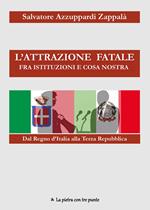 L'attrazione fatale fra Istituzioni e Cosa Nostra. dal Regno d'Italia alla Terza Repubblica. Come e perché Istituzioni e Cosa Nostra si sono incontrate e piaciute