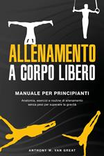 Allenamento a corpo libero. Manuale per principianti. Anatomia, esercizi e routine di allenamento senza pesi per superare la gravità