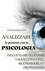 Analizzare le persone con la psicologia: influenzare gli esseri umani utilizzando la PNL. Riconoscerla e proteggersi