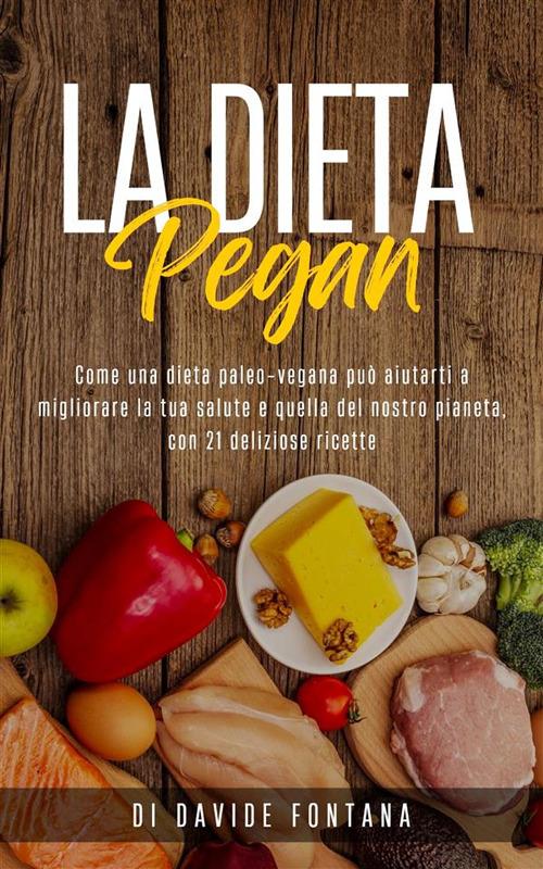 La dieta pegan. Come una dieta paleo-vegana può aiutarti a migliorare la tua salute e quella del nostro pianeta, con 21 deliziose ricette - Davide Fontana - ebook