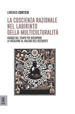 La coscienza razionale nel labirinto della multiculturalità. Viaggio nel tempo per riscoprire la vocazione al dialogo dell'Occidente