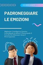 Padroneggiare Le Emozioni - Migliorare L'intelligenza Emotiva Controllando La Mente E Potenziando Il Cervello Per Eliminare Ansia E Preoccupazioni