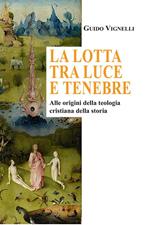 La lotta tra luce e tenebre - Alle origini della teologia cristiana della storia