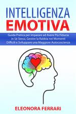 Intelligenza Emotiva - Guida Pratica per imparare ad Avere Più Fiducia in Sé Stessi, Gestire la Rabbia nei Momenti Difficili e Sviluppare una Maggiore Autocoscienza