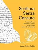 Scrittura senza censura. Trasforma le tue emozioni in parole, scopri chi sei scrivendo la tua storia