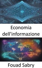 Economia dell'informazione. Decodificare i dati, padroneggiare l'economia dell'informazione per decisioni informate