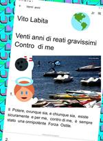 Venti anni di reati gravissimi Contro di me. Il potere, ovunque sia e chiunque sia, esiste sicuramente e, per me,contro di me, è sempre stato una onnipotènte Forza Ostile