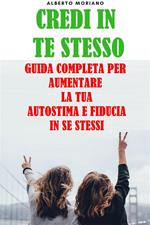 Credi in te stesso. Guida completa per aumentare la tua autostima e fiducia in se stessi