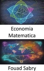 Economia matematica. Padroneggiare l'economia matematica, navigare nelle complessità dei fenomeni economici