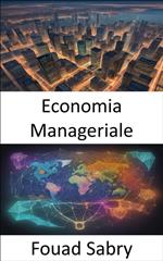 Economia manageriale. Padroneggiare l'economia manageriale, orientarsi nel business con decisioni informate