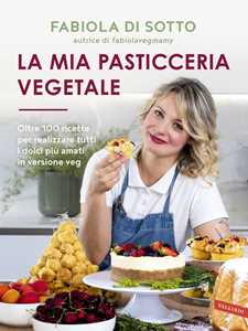 Libro La mia pasticceria vegetale. Oltre 100 ricette per realizzare tutti i dolci più amati in versione veg Fabiola Di Sotto