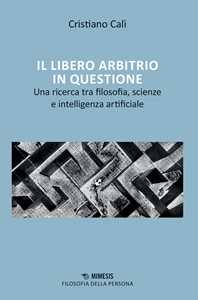 Libro Il libero arbitrio in questione. Una ricerca tra filosofia, scienze e intelligenza artificiale Cristiano Calì