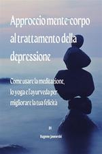 Approccio mente-corpo al trattamento della depressione. Come usare la meditazione, lo yoga e l'ayurveda per migliorare la tua felicità