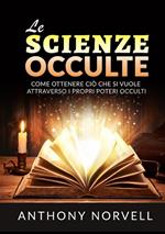 Le scienze occulte. Come ottenere ciò che si vuole attraverso i propri poteri occulti