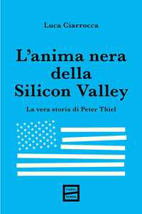 Libro L'anima nera della Silicon Valley. La vera storia di Peter Thiel Luca Ciarrocca