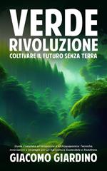 Verde rivoluzione: coltivare il futuro senza terra. Guida completa all'idroponica e all'acquaponica: tecniche, innovazioni e strategie per un'agricoltura sostenibile e redditizia