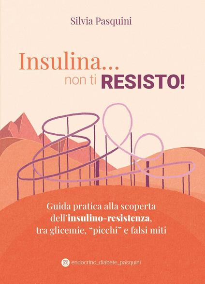 Insulina... non ti resisto! Guida pratica alla scoperta dell'insulino-resistenza, tra glicemie, «picchi» e falsi miti - Silvia Pasquini - copertina