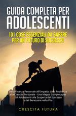 Guida completa per adolescenti: 101 cose essenziali da sapere per un futuro di successo. Dalla finanza personale all'empatia, dalla resilienza alla crescita personale - una mappa completa per gli adolescenti alla scoperta del successo e del benessere nell