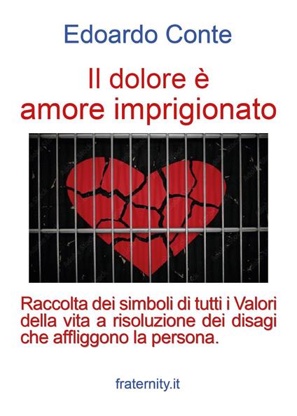 Il dolore è amore imprigionato. Raccolta dei simboli di tutti i Valori della vita a risoluzione dei disagi che affliggono la persona - Edoardo Conte - copertina