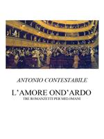 L' amore ond'ardo. Tre romanzetti per melomani