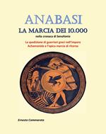 Anabasi. La marcia dei 10.000 nella cronaca di Senofonte. La spedizione di guerrieri greci nell'impero Achemenide e l'epica marcia di ritorno