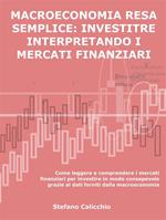 Macroeconomia resa semplice: investire interpretando i mercati finanziari. Come leggere e comprendere i mercati finanziari per investire in modo consapevole grazie ai dati forniti dalla macroeconomia